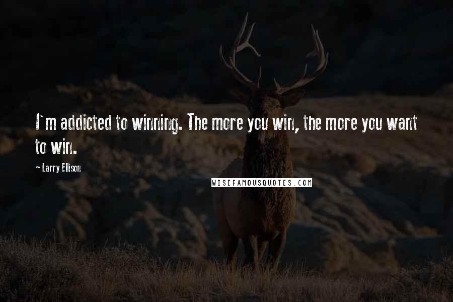 Larry Ellison Quotes: I'm addicted to winning. The more you win, the more you want to win.