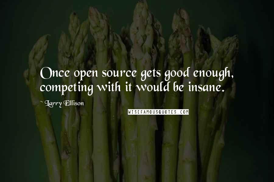 Larry Ellison Quotes: Once open source gets good enough, competing with it would be insane.