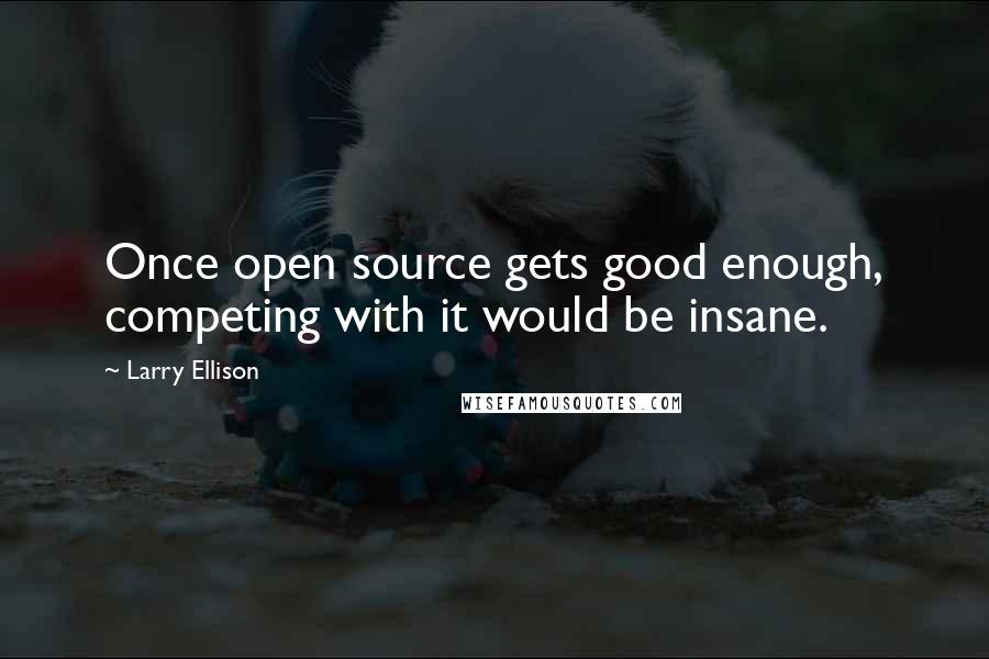 Larry Ellison Quotes: Once open source gets good enough, competing with it would be insane.