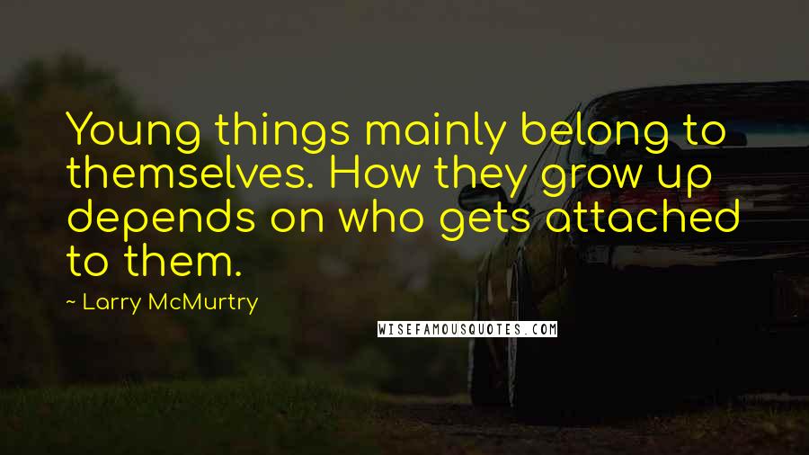 Larry McMurtry Quotes: Young things mainly belong to themselves. How they grow up depends on who gets attached to them.