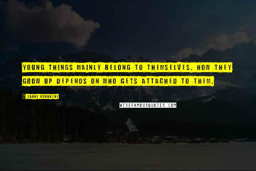 Larry McMurtry Quotes: Young things mainly belong to themselves. How they grow up depends on who gets attached to them.