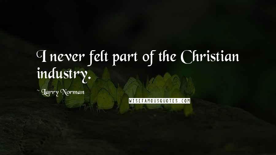 Larry Norman Quotes: I never felt part of the Christian industry.