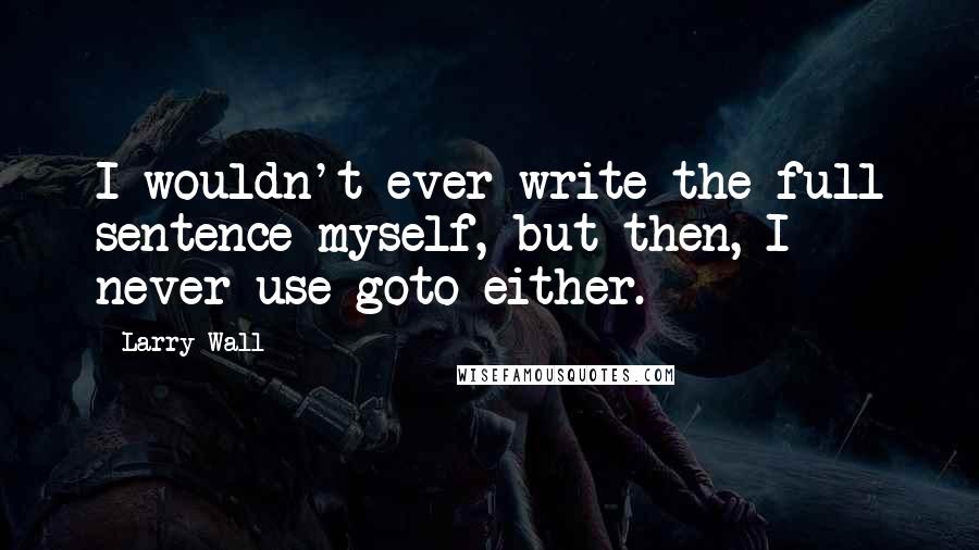 Larry Wall Quotes: I wouldn't ever write the full sentence myself, but then, I never use goto either.