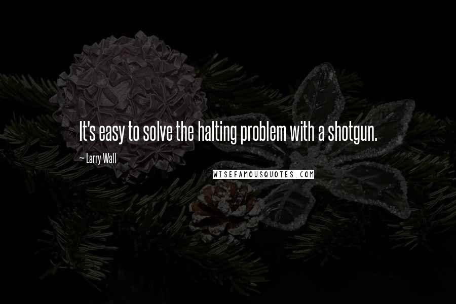 Larry Wall Quotes: It's easy to solve the halting problem with a shotgun.