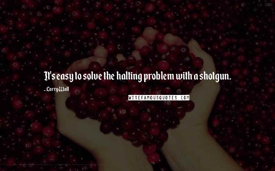 Larry Wall Quotes: It's easy to solve the halting problem with a shotgun.