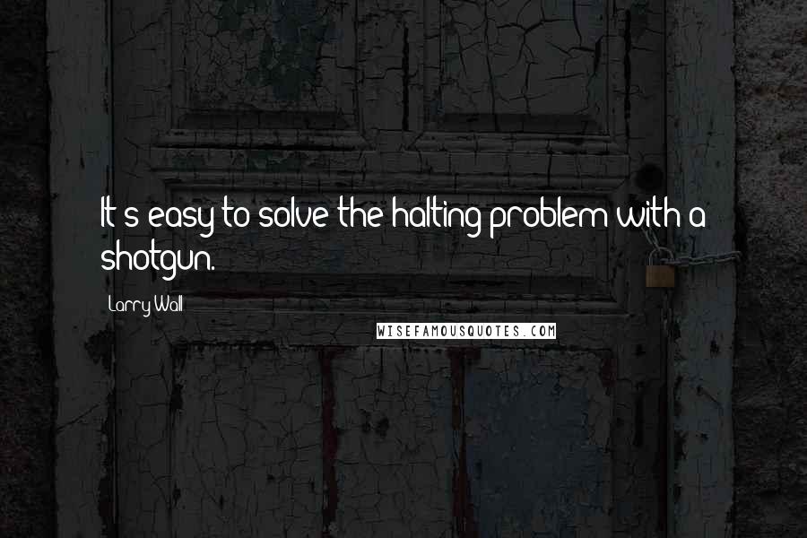 Larry Wall Quotes: It's easy to solve the halting problem with a shotgun.