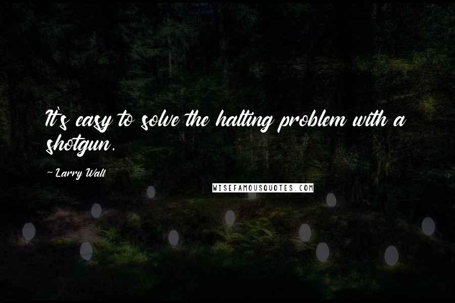 Larry Wall Quotes: It's easy to solve the halting problem with a shotgun.