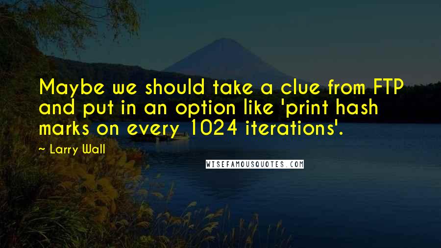 Larry Wall Quotes: Maybe we should take a clue from FTP and put in an option like 'print hash marks on every 1024 iterations'.