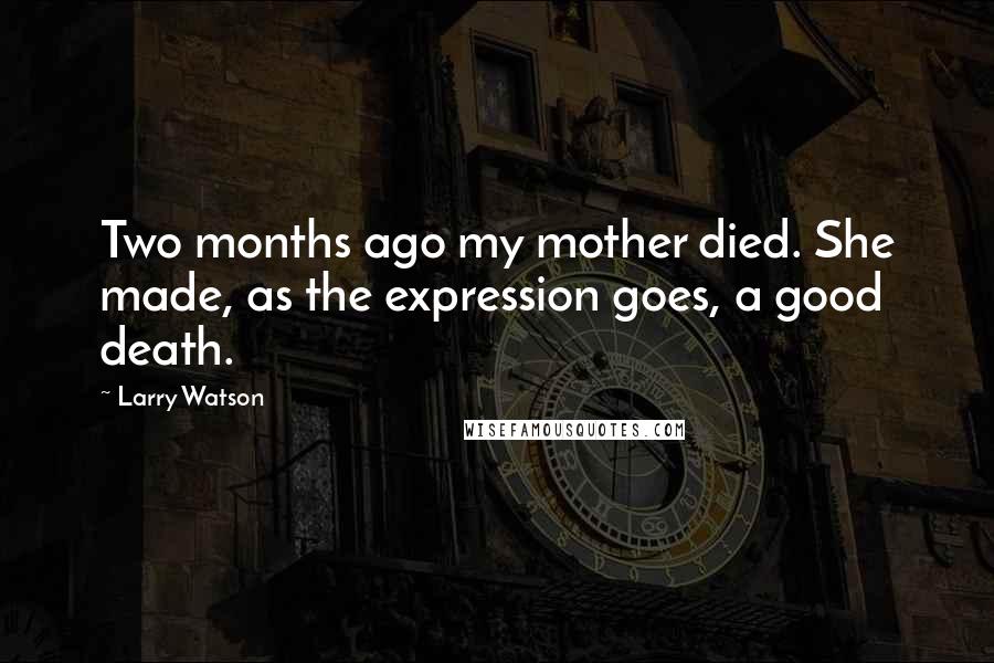 Larry Watson Quotes: Two months ago my mother died. She made, as the expression goes, a good death.