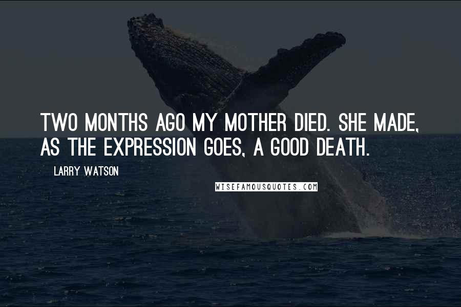 Larry Watson Quotes: Two months ago my mother died. She made, as the expression goes, a good death.