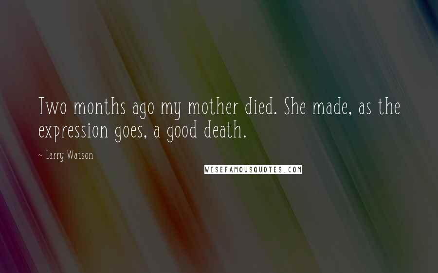 Larry Watson Quotes: Two months ago my mother died. She made, as the expression goes, a good death.