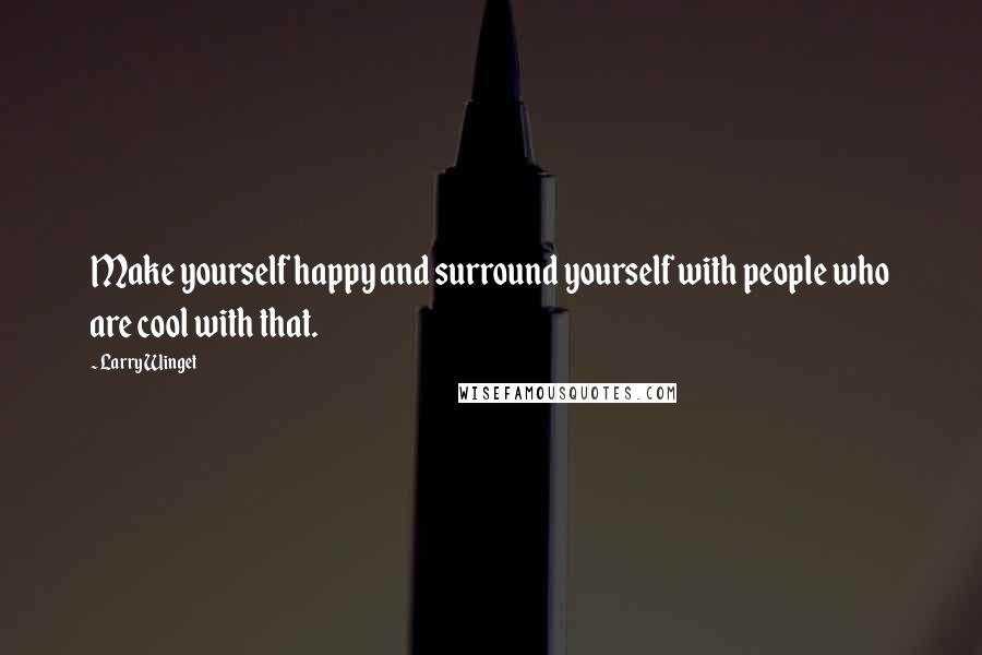 Larry Winget Quotes: Make yourself happy and surround yourself with people who are cool with that.