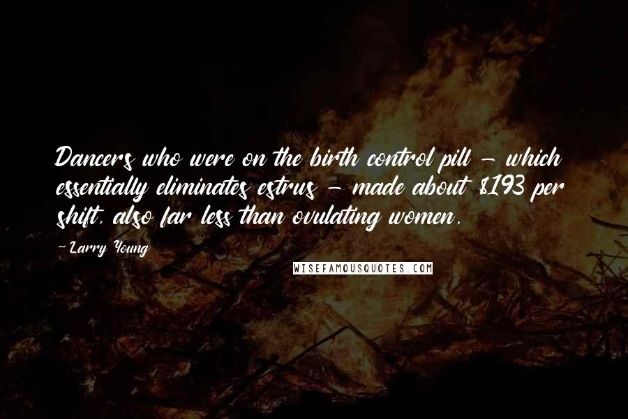 Larry Young Quotes: Dancers who were on the birth control pill - which essentially eliminates estrus - made about $193 per shift, also far less than ovulating women.