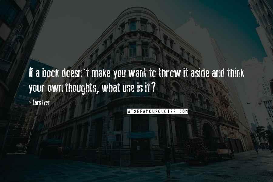 Lars Iyer Quotes: If a book doesn't make you want to throw it aside and think your own thoughts, what use is it?