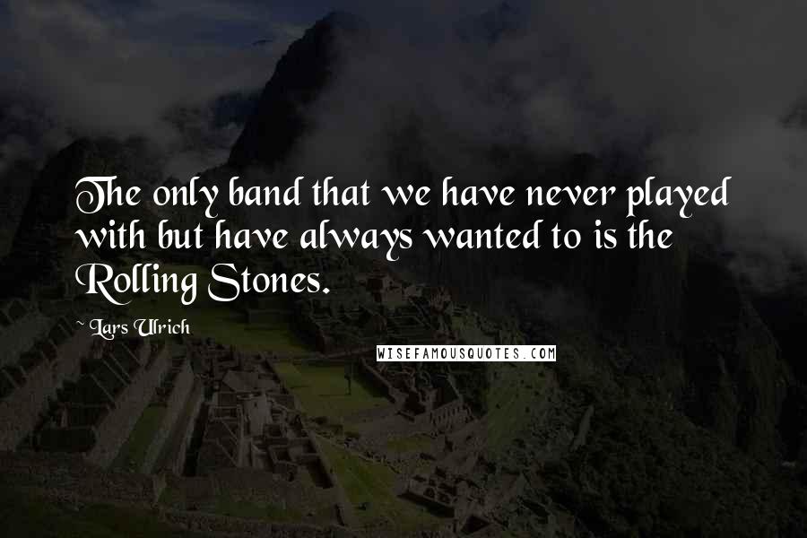 Lars Ulrich Quotes: The only band that we have never played with but have always wanted to is the Rolling Stones.