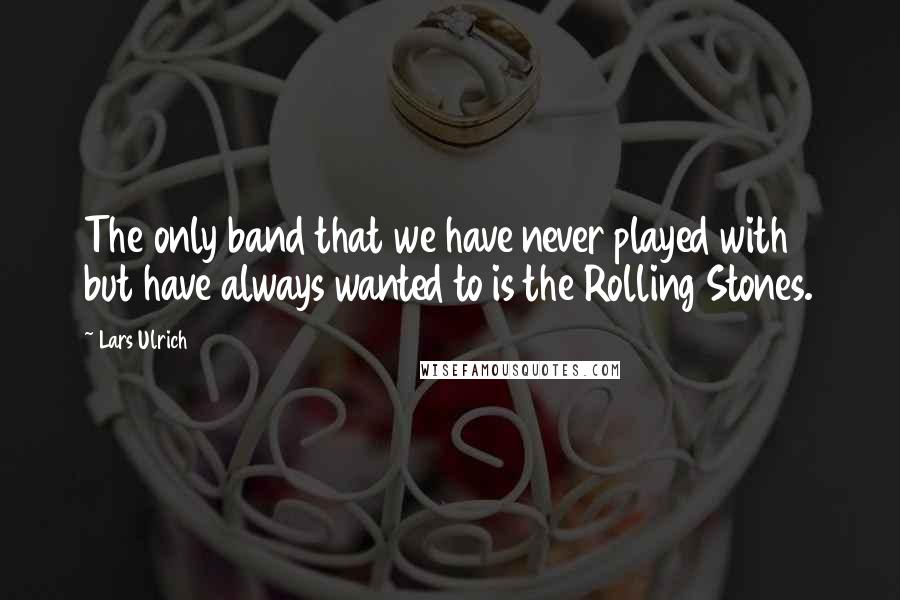 Lars Ulrich Quotes: The only band that we have never played with but have always wanted to is the Rolling Stones.