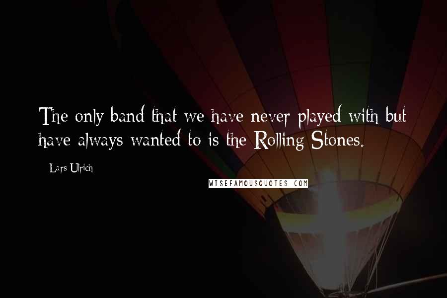 Lars Ulrich Quotes: The only band that we have never played with but have always wanted to is the Rolling Stones.