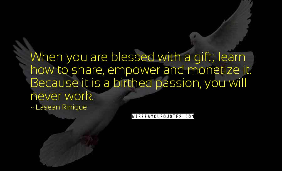 Lasean Rinique Quotes: When you are blessed with a gift; learn how to share, empower and monetize it. Because it is a birthed passion, you will never work.