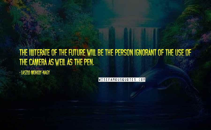 Laszlo Moholy-Nagy Quotes: The illiterate of the future will be the person ignorant of the use of the camera as well as the pen.
