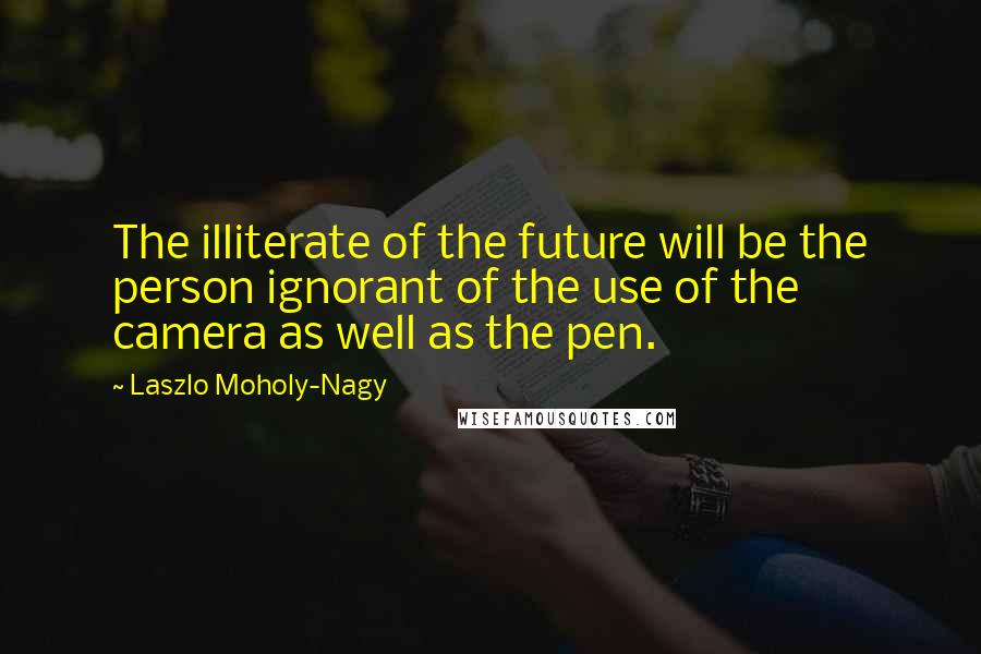 Laszlo Moholy-Nagy Quotes: The illiterate of the future will be the person ignorant of the use of the camera as well as the pen.