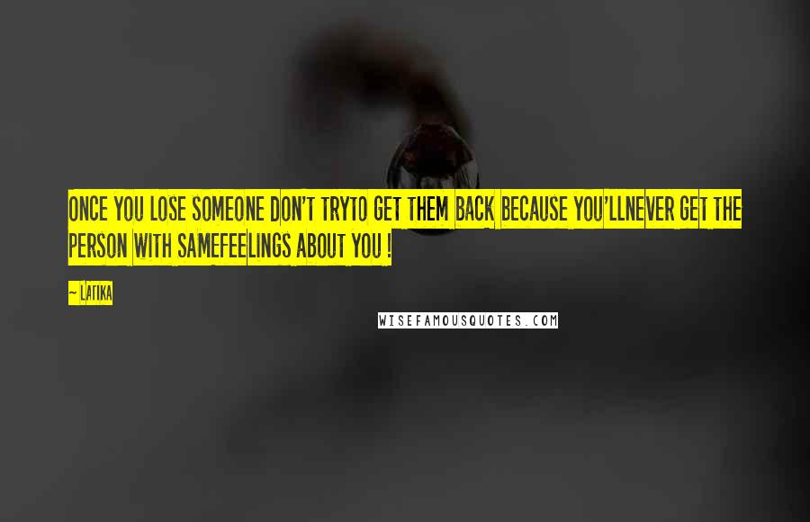 LATIKA Quotes: Once you lose someone don't tryto get them back because you'llnever get the person with SAMEfeelings about you !