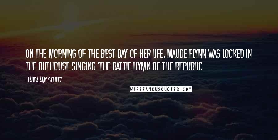 Laura Amy Schlitz Quotes: On the morning of the best day of her life, Maude Flynn was locked in the outhouse singing 'the Battle Hymn of the Republic