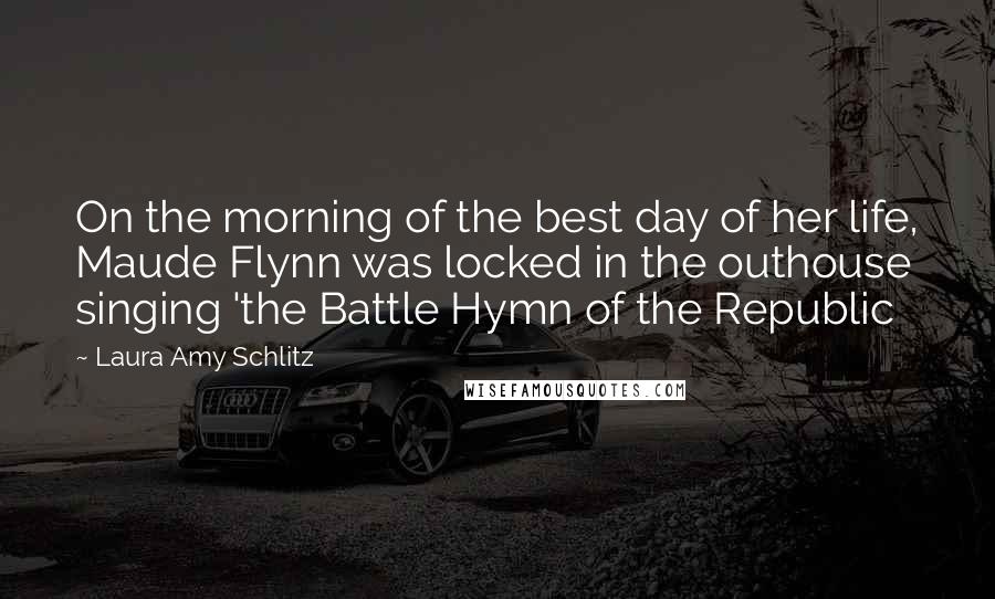 Laura Amy Schlitz Quotes: On the morning of the best day of her life, Maude Flynn was locked in the outhouse singing 'the Battle Hymn of the Republic