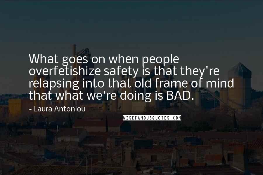 Laura Antoniou Quotes: What goes on when people overfetishize safety is that they're relapsing into that old frame of mind that what we're doing is BAD.