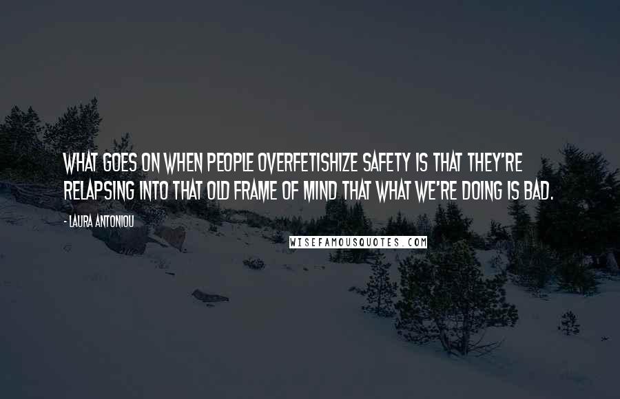 Laura Antoniou Quotes: What goes on when people overfetishize safety is that they're relapsing into that old frame of mind that what we're doing is BAD.