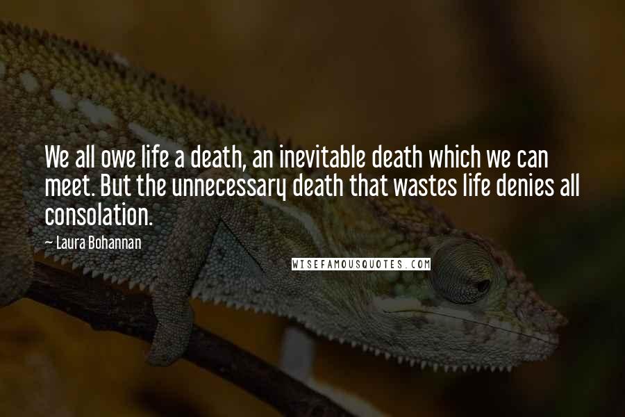 Laura Bohannan Quotes: We all owe life a death, an inevitable death which we can meet. But the unnecessary death that wastes life denies all consolation.