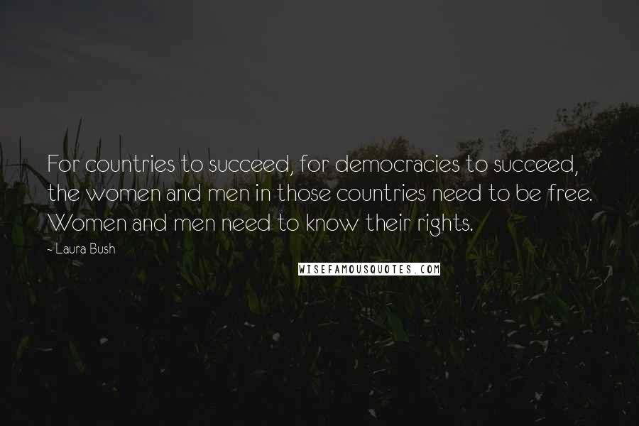 Laura Bush Quotes: For countries to succeed, for democracies to succeed, the women and men in those countries need to be free. Women and men need to know their rights.