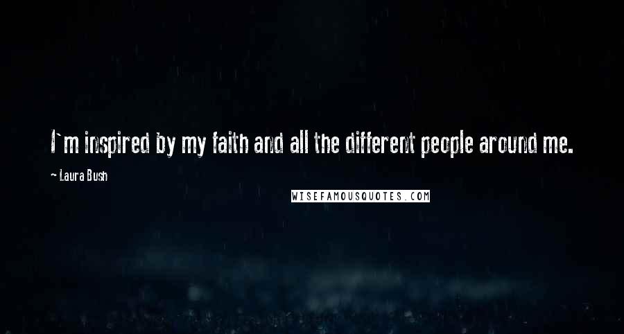 Laura Bush Quotes: I'm inspired by my faith and all the different people around me.