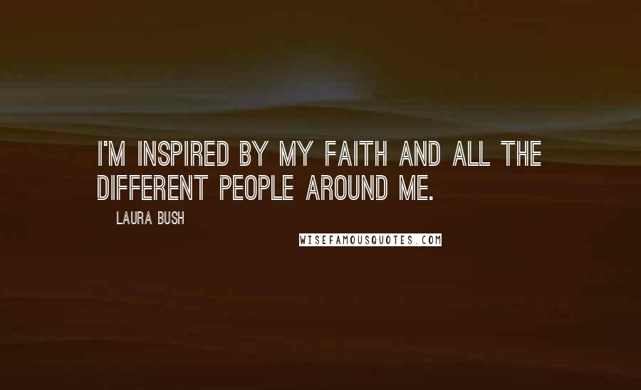 Laura Bush Quotes: I'm inspired by my faith and all the different people around me.