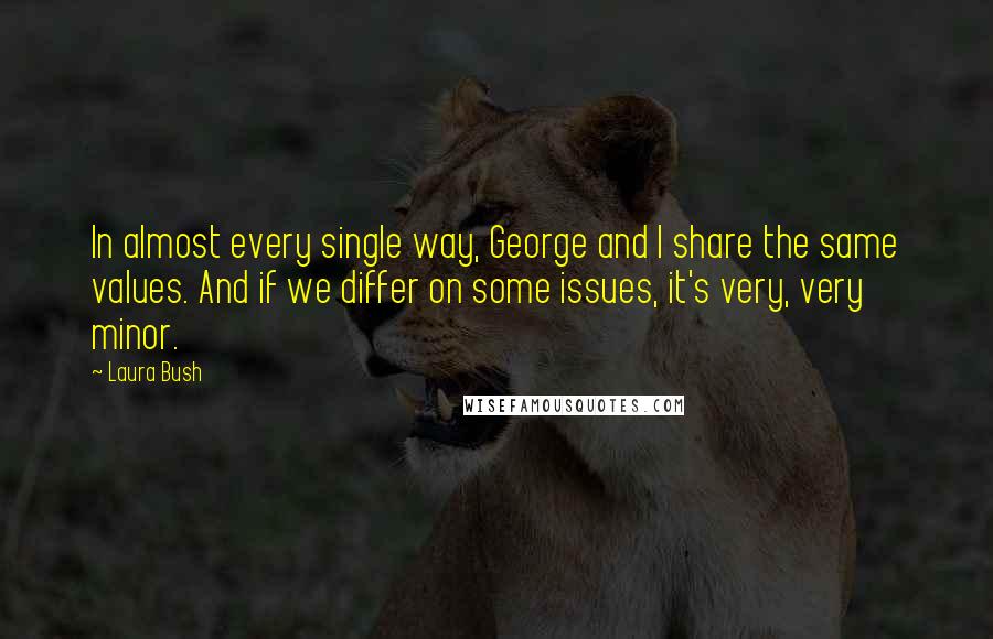 Laura Bush Quotes: In almost every single way, George and I share the same values. And if we differ on some issues, it's very, very minor.