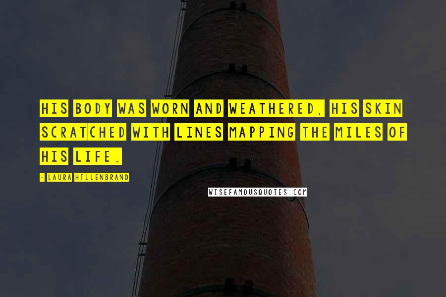 Laura Hillenbrand Quotes: His body was worn and weathered, his skin scratched with lines mapping the miles of his life.