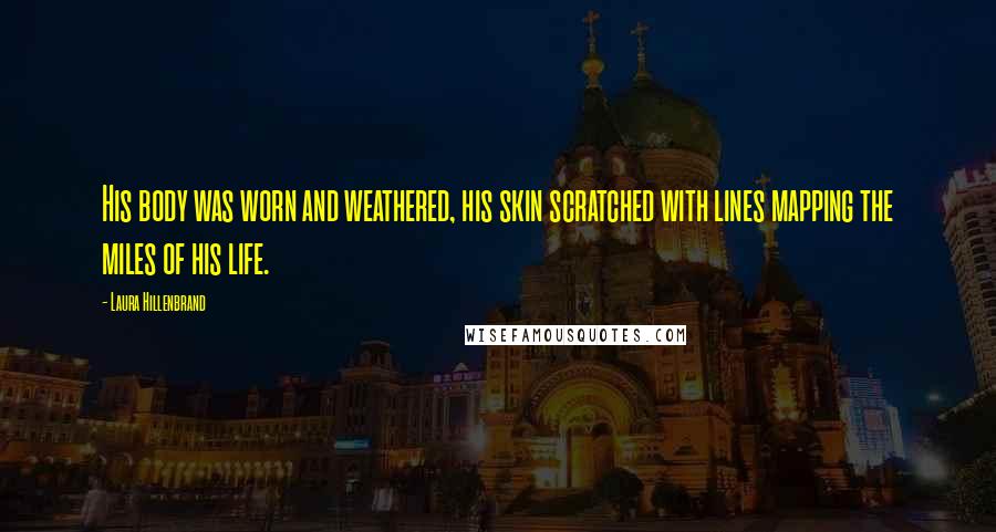 Laura Hillenbrand Quotes: His body was worn and weathered, his skin scratched with lines mapping the miles of his life.