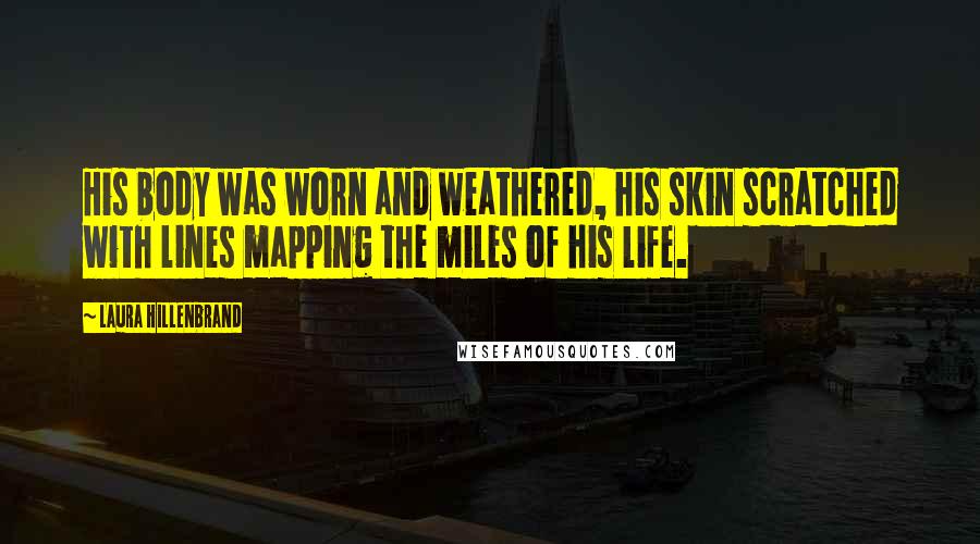 Laura Hillenbrand Quotes: His body was worn and weathered, his skin scratched with lines mapping the miles of his life.