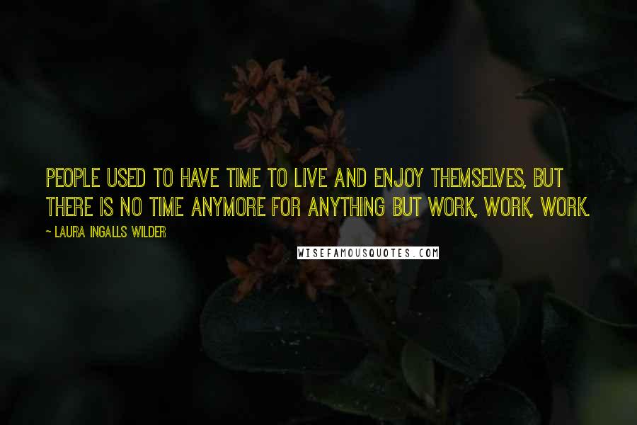 Laura Ingalls Wilder Quotes: People used to have time to live and enjoy themselves, but there is no time anymore for anything but work, work, work.