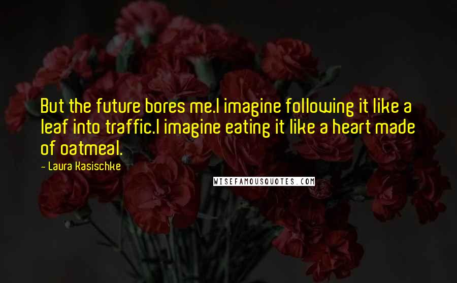 Laura Kasischke Quotes: But the future bores me.I imagine following it like a leaf into traffic.I imagine eating it like a heart made of oatmeal.