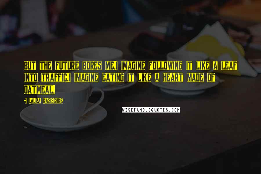 Laura Kasischke Quotes: But the future bores me.I imagine following it like a leaf into traffic.I imagine eating it like a heart made of oatmeal.