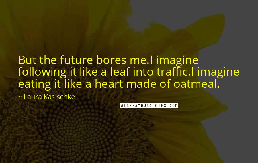 Laura Kasischke Quotes: But the future bores me.I imagine following it like a leaf into traffic.I imagine eating it like a heart made of oatmeal.