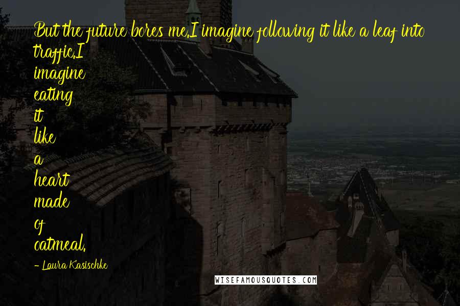 Laura Kasischke Quotes: But the future bores me.I imagine following it like a leaf into traffic.I imagine eating it like a heart made of oatmeal.