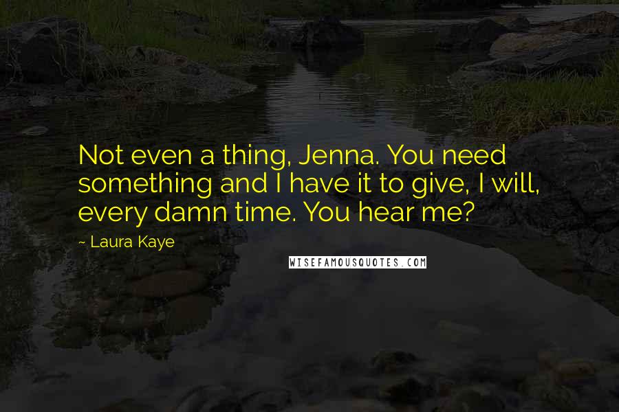 Laura Kaye Quotes: Not even a thing, Jenna. You need something and I have it to give, I will, every damn time. You hear me?