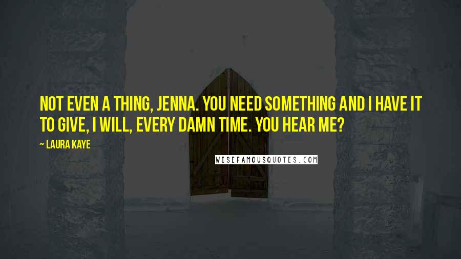 Laura Kaye Quotes: Not even a thing, Jenna. You need something and I have it to give, I will, every damn time. You hear me?