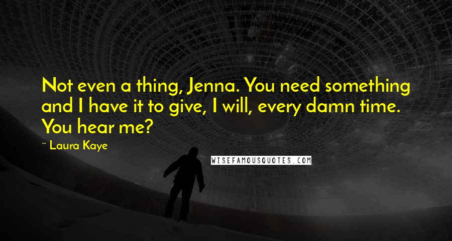 Laura Kaye Quotes: Not even a thing, Jenna. You need something and I have it to give, I will, every damn time. You hear me?