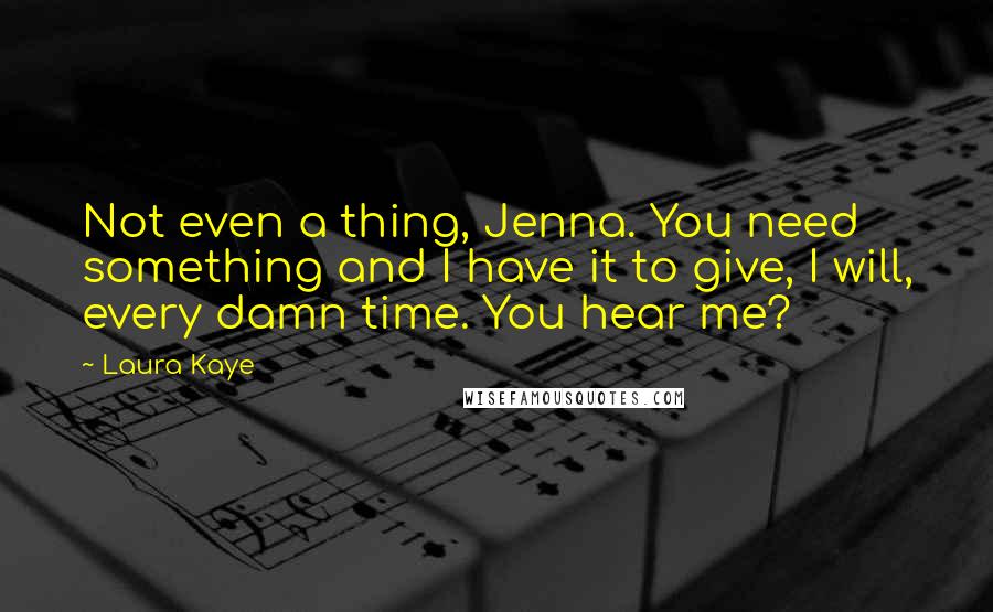 Laura Kaye Quotes: Not even a thing, Jenna. You need something and I have it to give, I will, every damn time. You hear me?