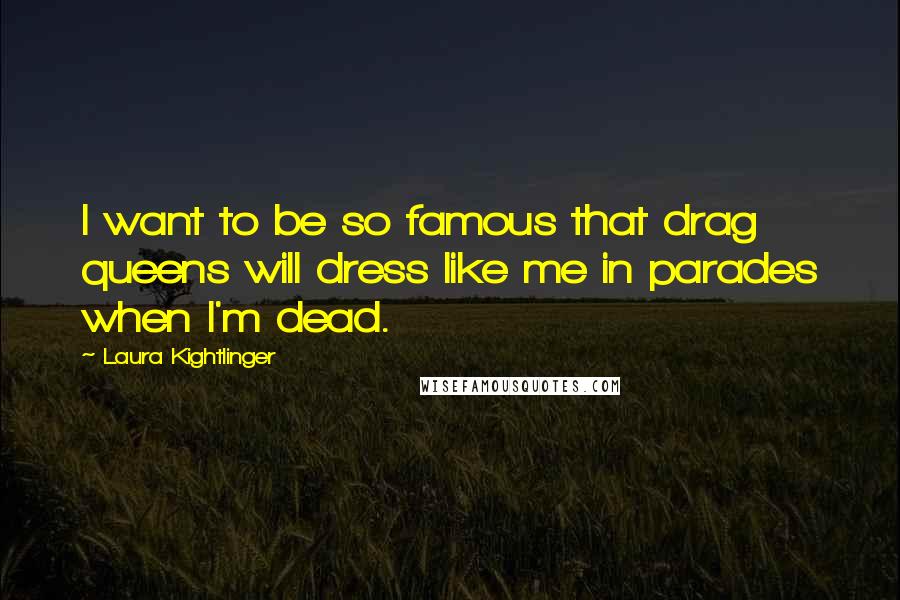 Laura Kightlinger Quotes: I want to be so famous that drag queens will dress like me in parades when I'm dead.