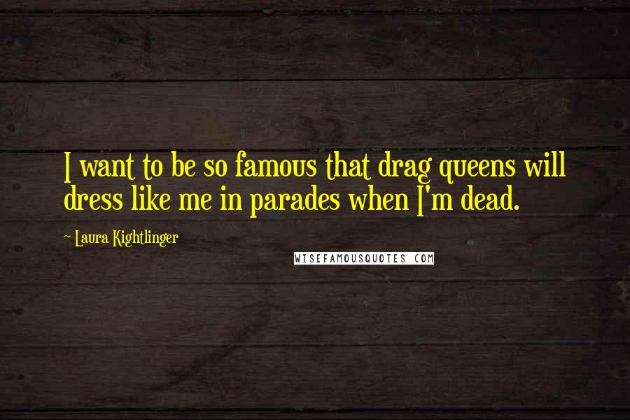 Laura Kightlinger Quotes: I want to be so famous that drag queens will dress like me in parades when I'm dead.