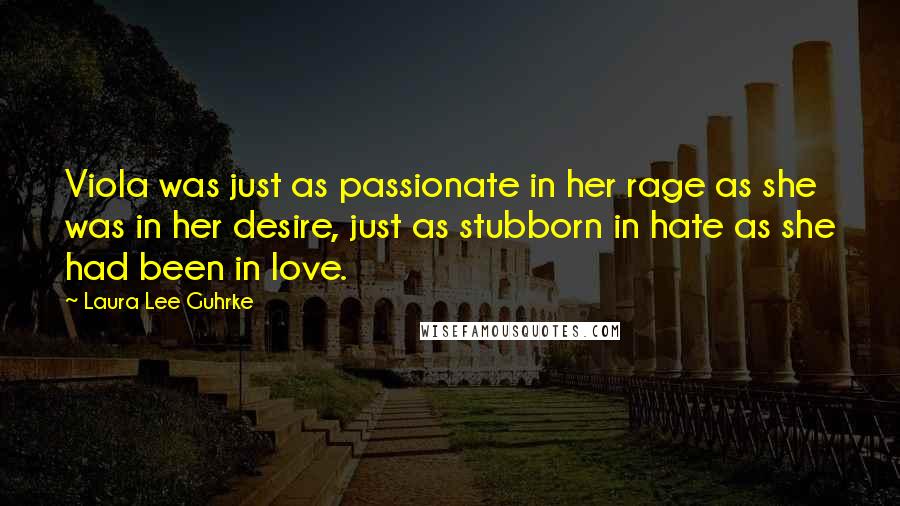 Laura Lee Guhrke Quotes: Viola was just as passionate in her rage as she was in her desire, just as stubborn in hate as she had been in love.