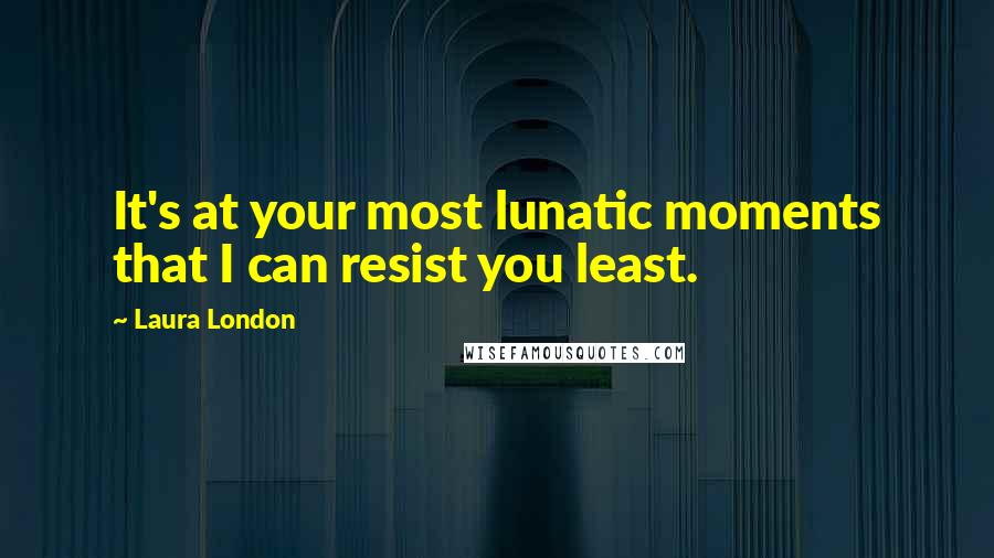 Laura London Quotes: It's at your most lunatic moments that I can resist you least.